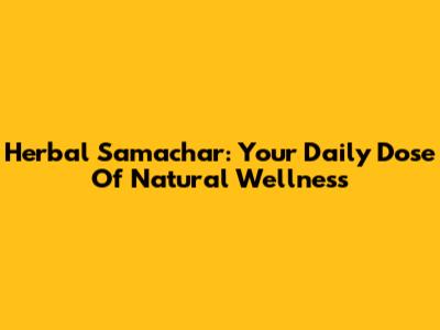 Herbal Samachar: Your Daily Dose Of Natural Wellness