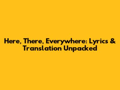 Here, There, Everywhere: Lyrics & Translation Unpacked