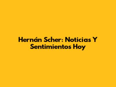 Hernán Scher: Noticias Y Sentimientos Hoy