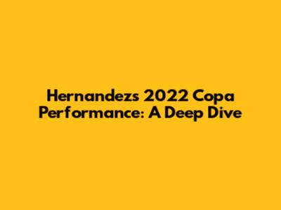 Hernandez's 2022 Copa Performance: A Deep Dive
