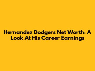 Hernandez Dodgers Net Worth: A Look At His Career Earnings