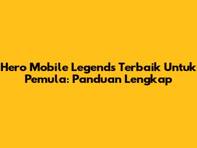 Hero Mobile Legends Terbaik Untuk Pemula: Panduan Lengkap