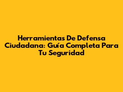 Herramientas De Defensa Ciudadana: Guía Completa Para Tu Seguridad
