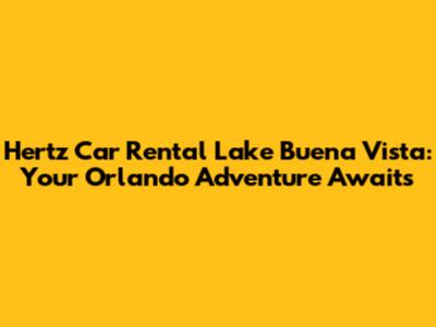 Hertz Car Rental Lake Buena Vista: Your Orlando Adventure Awaits