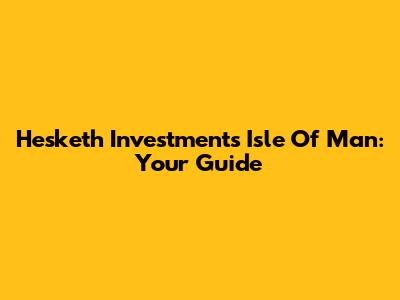 Hesketh Investments Isle Of Man: Your Guide