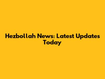 Hezbollah News: Latest Updates Today