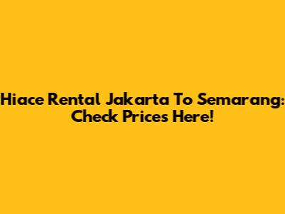 Hiace Rental Jakarta To Semarang: Check Prices Here!