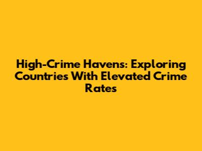 High-Crime Havens: Exploring Countries With Elevated Crime Rates