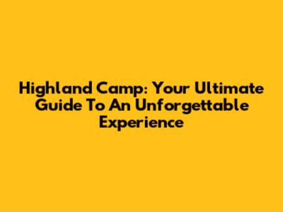 Highland Camp: Your Ultimate Guide To An Unforgettable Experience