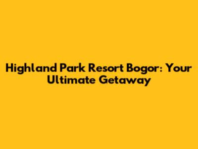 Highland Park Resort Bogor: Your Ultimate Getaway
