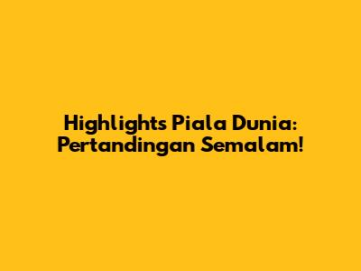 Highlights Piala Dunia: Pertandingan Semalam!