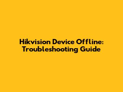 Hikvision Device Offline: Troubleshooting Guide