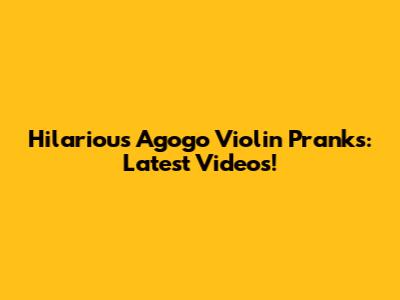 Hilarious Agogo Violin Pranks: Latest Videos!