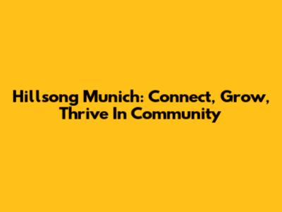 Hillsong Munich: Connect, Grow, Thrive In Community