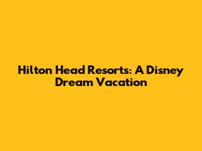 Hilton Head Resorts: A Disney Dream Vacation