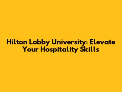 Hilton Lobby University: Elevate Your Hospitality Skills