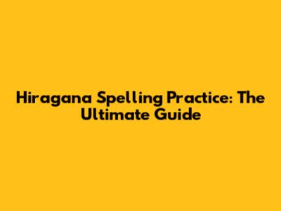 Hiragana Spelling Practice: The Ultimate Guide