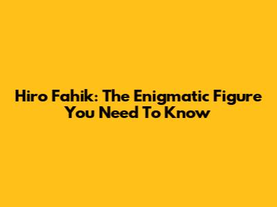 Hiro Fahik: The Enigmatic Figure You Need To Know