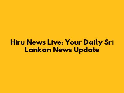 Hiru News Live: Your Daily Sri Lankan News Update