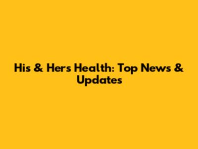 His & Hers Health: Top News & Updates