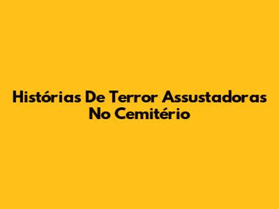 Histórias De Terror Assustadoras No Cemitério