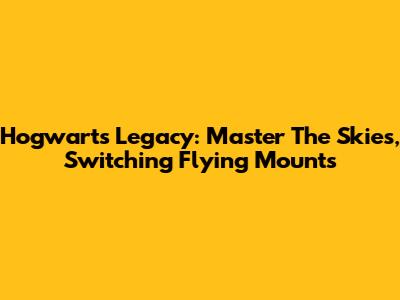 Hogwarts Legacy: Master The Skies, Switching Flying Mounts
