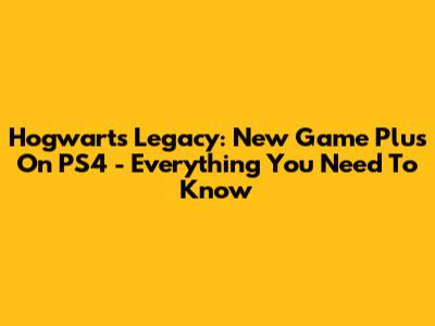Hogwarts Legacy: New Game Plus On PS4 - Everything You Need To Know