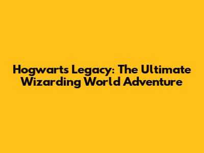 Hogwarts Legacy: The Ultimate Wizarding World Adventure