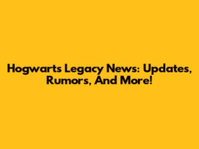 Hogwarts Legacy News: Updates, Rumors, And More!