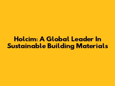 Holcim: A Global Leader In Sustainable Building Materials