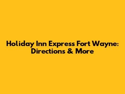 Holiday Inn Express Fort Wayne: Directions & More