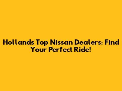 Holland's Top Nissan Dealers: Find Your Perfect Ride!
