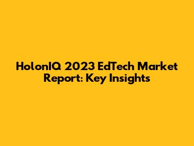HolonIQ 2023 EdTech Market Report: Key Insights