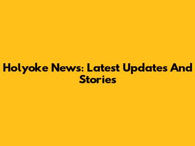 Holyoke News: Latest Updates And Stories