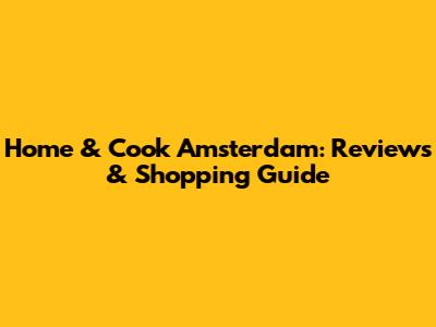 Home & Cook Amsterdam: Reviews & Shopping Guide