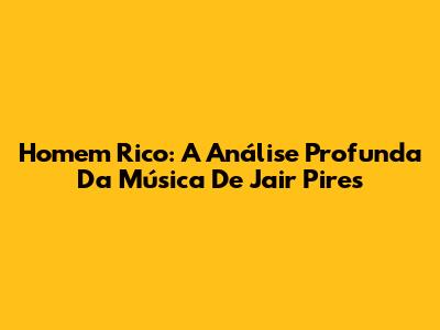 Homem Rico: A Análise Profunda Da Música De Jair Pires