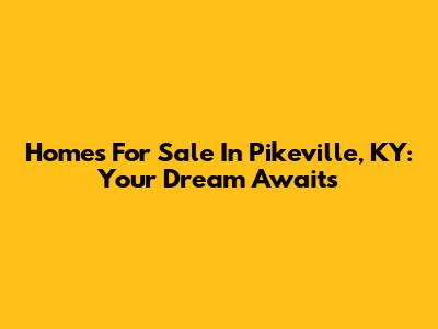 Homes For Sale In Pikeville, KY: Your Dream Awaits
