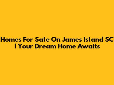 Homes For Sale On James Island SC | Your Dream Home Awaits
