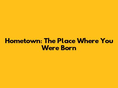 Hometown: The Place Where You Were Born