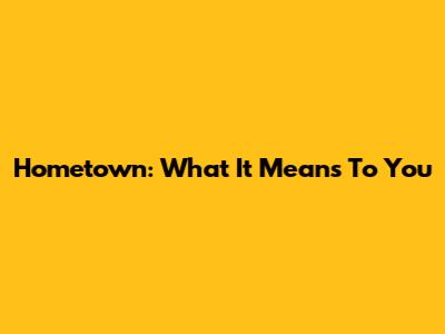 Hometown: What It Means To You