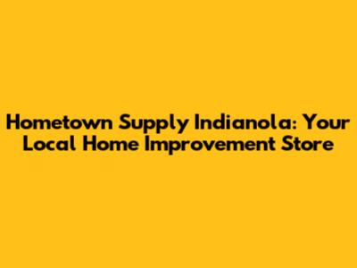 Hometown Supply Indianola: Your Local Home Improvement Store