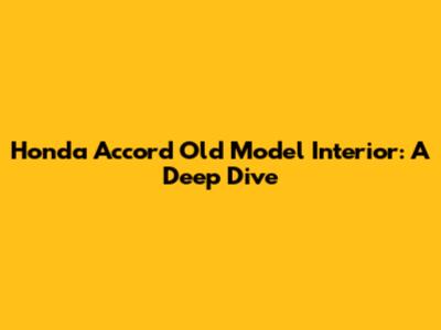 Honda Accord Old Model Interior: A Deep Dive