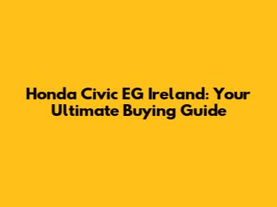 Honda Civic EG Ireland: Your Ultimate Buying Guide