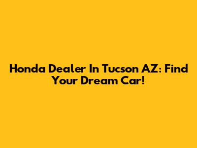 Honda Dealer In Tucson AZ: Find Your Dream Car!