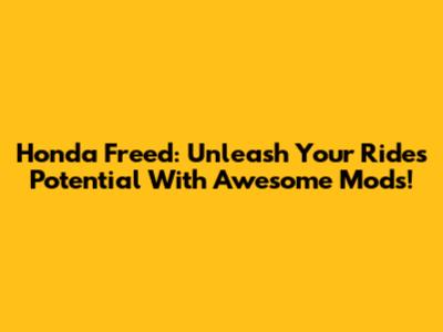 Honda Freed: Unleash Your Ride's Potential With Awesome Mods!