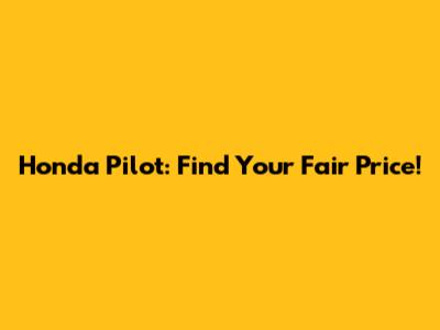 Honda Pilot: Find Your Fair Price!
