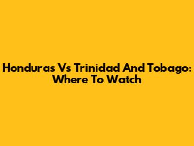 Honduras Vs Trinidad And Tobago: Where To Watch