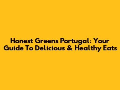 Honest Greens Portugal: Your Guide To Delicious & Healthy Eats