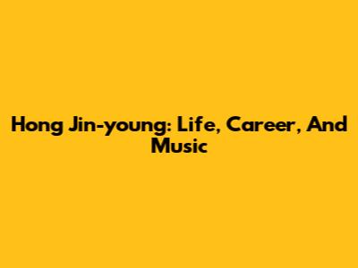 Hong Jin-young: Life, Career, And Music