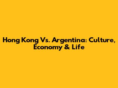 Hong Kong Vs. Argentina: Culture, Economy & Life